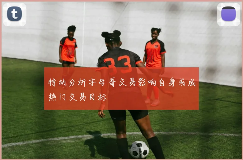 特纳分析字母哥交易影响自身或成热门交易目标