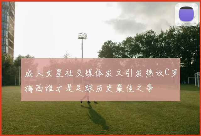 成人女星社交媒体发文引发热议C罗梅西谁才是足球历史最佳之争