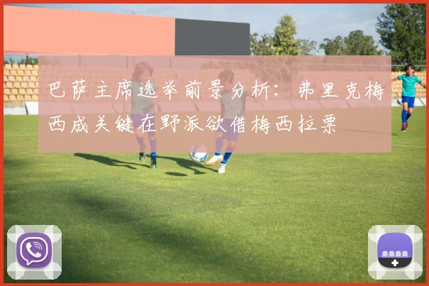 巴萨主席选举前景分析：弗里克梅西成关键在野派欲借梅西拉票