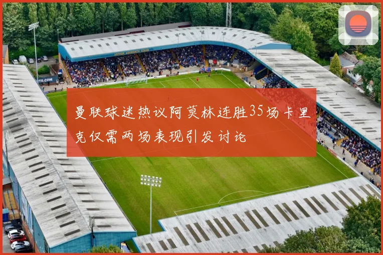 曼联球迷热议阿莫林连胜35场卡里克仅需两场表现引发讨论