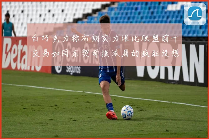 白巧克力称布朗实力堪比联盟前十交易如同东契奇换浓眉的疯狂设想