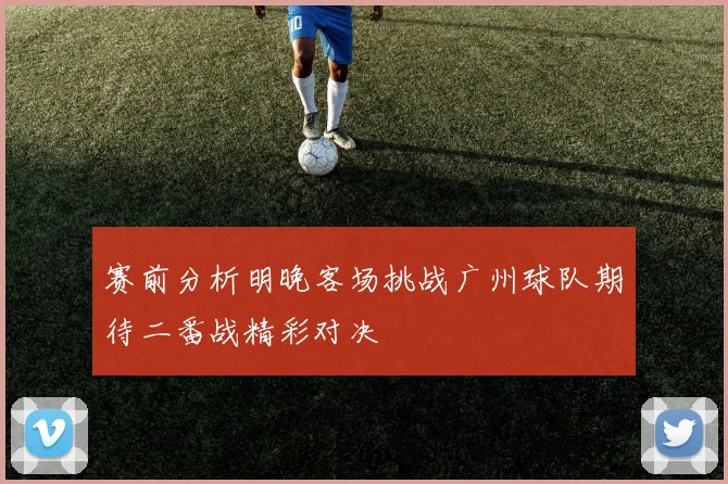 赛前分析明晚客场挑战广州球队期待二番战精彩对决