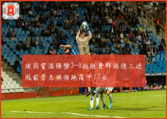 埃因霍温强势3-0战胜费耶诺德三连冠前景光明领跑荷甲17分