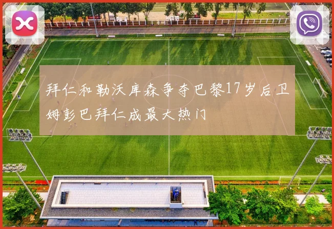 拜仁和勒沃库森争夺巴黎17岁后卫姆彭巴拜仁成最大热门