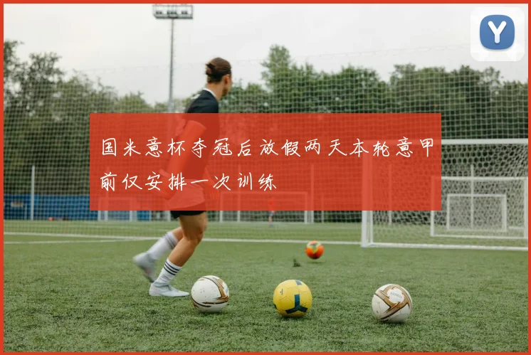 国米意杯夺冠后放假两天本轮意甲前仅安排一次训练