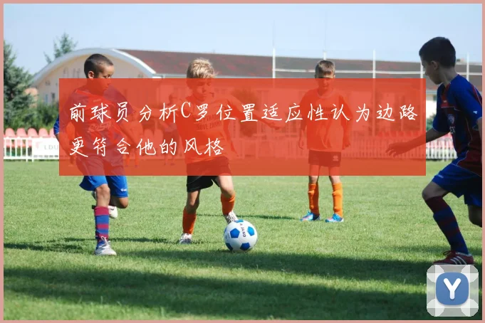 前球员分析C罗位置适应性认为边路更符合他的风格