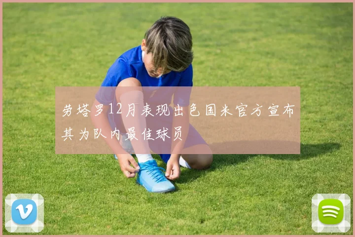 劳塔罗12月表现出色国米官方宣布其为队内最佳球员