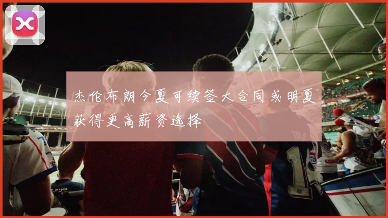 杰伦布朗今夏可续签大合同或明夏获得更高薪资选择