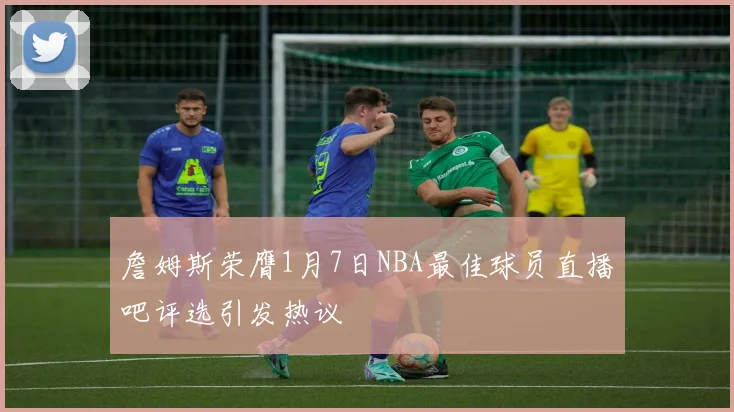 詹姆斯荣膺1月7日NBA最佳球员直播吧评选引发热议