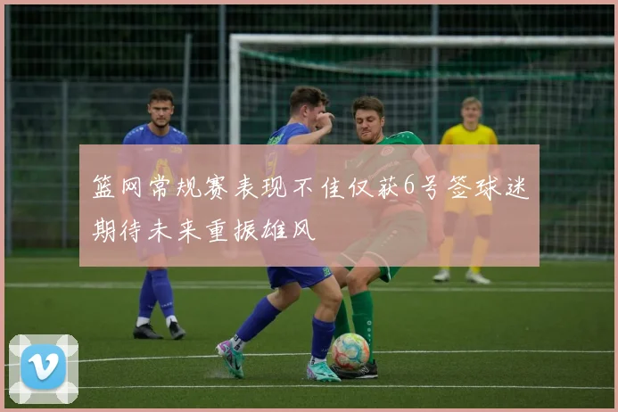 篮网常规赛表现不佳仅获6号签球迷期待未来重振雄风
