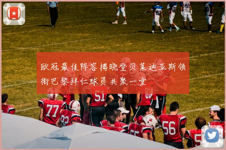 欧冠最佳阵容揭晓登贝莱迪亚斯领衔巴黎拜仁球员共聚一堂