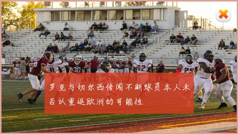 罗克与切尔西传闻不断球员本人未否认重返欧洲的可能性