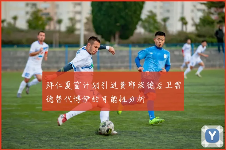 拜仁夏窗计划引进费耶诺德后卫雷德替代博伊的可能性分析