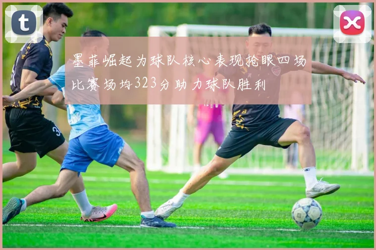 墨菲崛起为球队核心表现抢眼四场比赛场均323分助力球队胜利