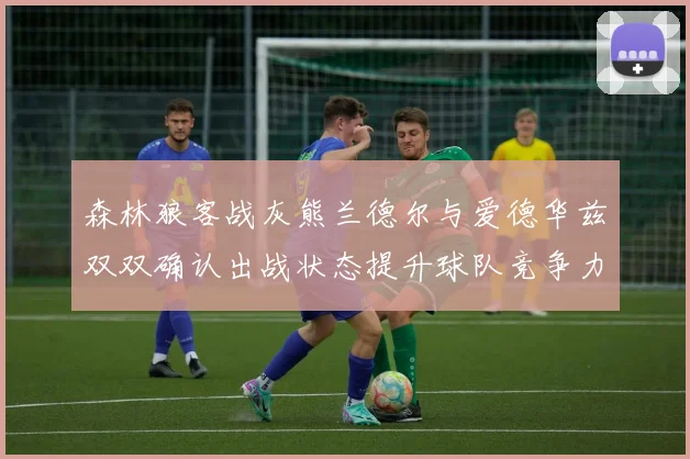 森林狼客战灰熊兰德尔与爱德华兹双双确认出战状态提升球队竞争力