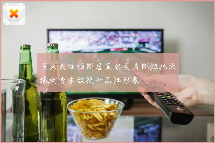 国米关注帕斯居莱尔或马斯坦托诺橡树资本欲提升品牌形象